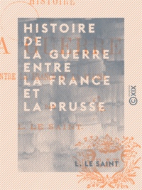 L. le Saint - Histoire de la guerre entre la France et la Prusse.