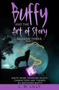 Buffy and the Art of Story Season Three Part 1: Write More Gripping Plots, Characters, And Themes By Watching Buffy