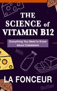 The Science of Vitamin B12 : Everything You Need to Know About Cobalamin