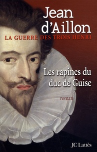 Jean d' Aillon - La guerre des trois Henri Tome 1 : Les rapines du duc de Guise.