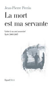 Jean-Pierre Perrin - La mort est ma servante - Lettre à un ami assassiné (Syrie 2005-2013).