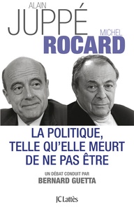 Alain Juppé et Michel Rocard - La politique, telle qu'elle meurt de ne pas être.