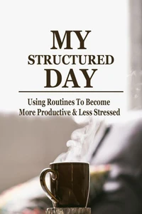 MY Structured Day - Using Routines to Become More Productive &amp; Less Stressed