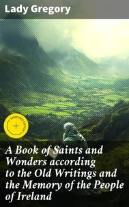 A Book of Saints and Wonders according to the Old Writings and the Memory of the People of Ireland