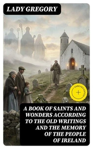 A Book of Saints and Wonders according to the Old Writings and the Memory of the People of Ireland