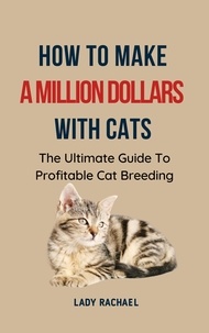  Lady Rachael - How To Make A Million Dollars With Cats: The Ultimate Guide To Profitable Cat Breeding.