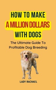  Lady Rachael - How To Make A Million Dollars With Dogs: The Ultimate Guide To Profitable Dog Breeding.