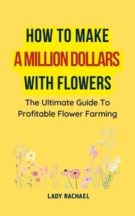  Lady Rachael - How To Make A Million Dollars With Flowers: The Ultimate Guide To Profitable Flower Farming.