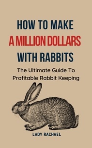  Lady Rachael - How To Make A Million Dollars With Rabbits: The Ultimate Guide To Profitable Rabbit Keeping.