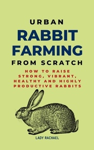  Lady Rachael - Urban Rabbit Farming From Scratch: How To Raise Strong, Vibrant, Healthy And Highly Productive Rabbits.