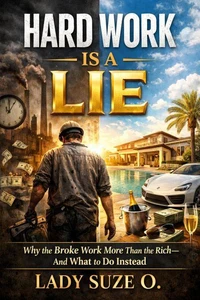 Hard Work Is a Lie; Why the Broke Work More Than the Rich—and What to Do Instead