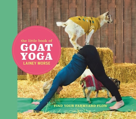The Little Book of Goat Yoga. Find Your Farmyard Flow
