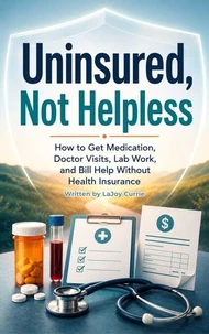 Uninsured, Not Helpless How to Get Medication, Doctor Visits, Lab Work, and Bill Help Without Health Insurance