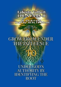 A Spiritual Mental Health Guide:  Grow from Under the Influence to Under God's Authority by Identifying the Root