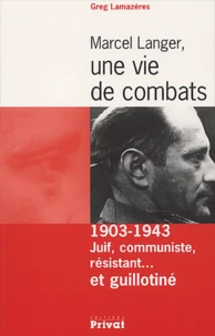 Marcel Langer, Une Vie De Combats. 1903-1943 : Juif, Communiste, Resistant... Et Guillotine