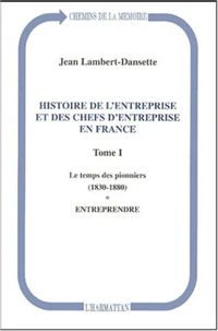 Histoire de l'entreprise et des chefs d'entreprise en France. Tome 1, Le temps des pionniers (1830-1880). Tome 1, Entreprendre