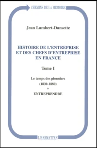 Histoire De L'Entreprise Et Des Chefs D'Entreprise En France. Tome 1, Le Temps Des Pionniers (1830-1880). Tome 1, Entreprendre