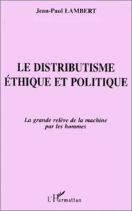 LE DISTRIBUTISME. Ethique et politique, la grande relève de la machine par les hommes