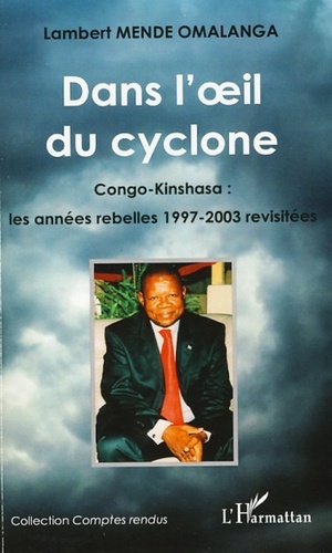 Lambert Mende Omalanga - Dans l'oeil du cyclone - Congo-Kinshasa : les années rebelles 1997-2003 revisitées.