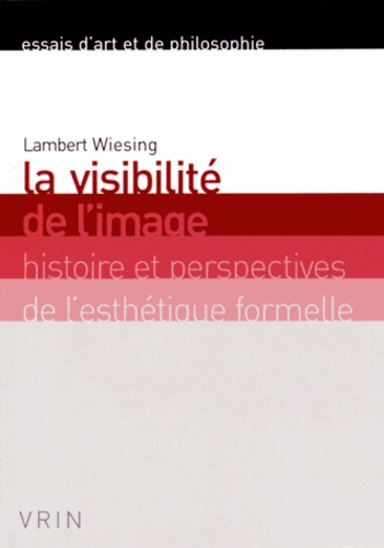 Lambert Wiesing - La visibilité de l'image - Histoire et perspectives de l'esthétique formelle.