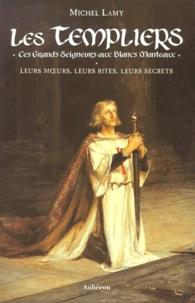 Les Templiers. Ces Grands Seigneurs Aux Blancs Manteaux, Leurs Moeurs, Leurs Rites, Leurs Secrets