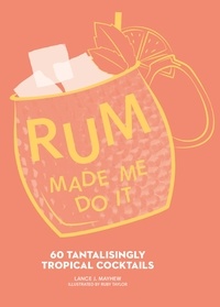 Lance J. Mayhew et Ruby Taylor - Rum Made Me Do It - 60 Tantalisingly Tropical Cocktails.
