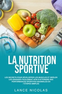  Lance Nicolas - La nutrition sportive: les secrets pour développer les muscles et brûler les graisses facilement afin d'atteindre des performances sportives maximales en 7 étapes simples.