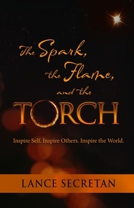  Lance Secretan - The Spark, the Flame, and the Torch: Inspire Self. Inspire Others. Inspire the World.