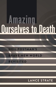 Lance Strate - Amazing Ourselves to Death - Neil Postman’s Brave New World Revisited.