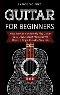Guitar for Beginners: How You Can Confidently Play Guitar In 10 Days, Even If You've Never Played a Single Chord In Your Life