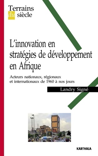 Landry Signé - L'innovation en stratégies de développement en Afrique - Acteurs nationaux, régionaux et internationaux de 1960 à nos jours.