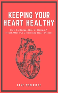Keeping Your Heart Healthy - How To Reduce Risk Of Having A Heart Attack Or Developing Heart Disease
