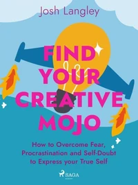 Find Your Creative Mojo: How to Overcome Fear, Procrastination and Self–Doubt to Express your True S