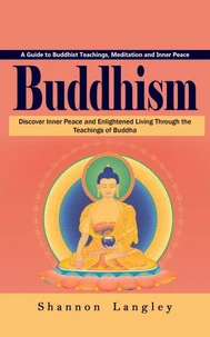 Buddhism: A Guide to Buddhist Teachings, Meditation and Inner Peace (Discover Inner Peace and Enlightened Living Through the Teachings of Buddha)
