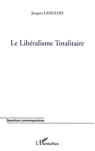 Le Liberalisme Totalitaire Ou De La Reduction Uniforme Et Universelle De Toute Vie Sociale A L'Economisme Et A L'Individualisme Au Nom De La Liberte