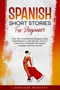  Language Mastery - Spanish Short Stories for Beginners: Over 100 Conversational Dialogues &amp; Daily Used Phrases to Learn Spanish. Have Fun &amp; Grow Your Vocabulary with Spanish Language Learning Lessons! - Learning Spanish, #1.