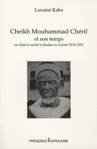 Lansiné Kaba - Cheikh Mouhammad Chérif et son temps - Ou islam et société à Kankan, Guinée, (1874-1955).