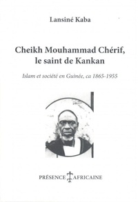 Lansiné Kaba - CHEIKH MOUHAMMAD CHÉRIF, LE SAINT DE KANKAN - ISLAM ET SOCIÉTÉ EN GUINÉE, CA 1865-1955.