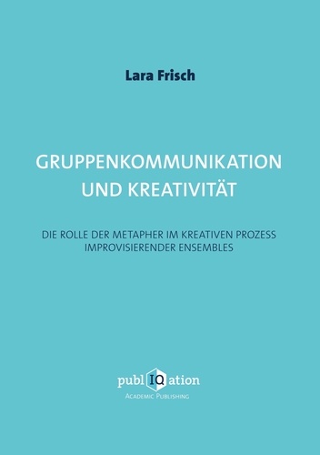 Lara Frisch - Gruppenkommunikation und Kreativität - Die Rolle der Metapher im kreativen Prozess improvisierender Ensembles.