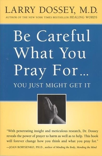 Larry Dossey - Be Careful What You Pray For, You Might Just Get It - What We Can Do About the Unintentional Effects of Our Thoughts, Prayers and Wishes.