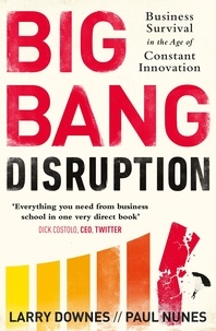Larry Downes et Paul Nunes - Big Bang Disruption - Business Survival in the Age of Constant Innovation.