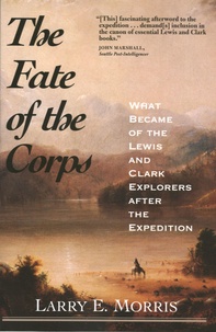 Larry E Morris - The Fate of the Corps - What became of the Lewis and Clark Explorers After the Expedition.
