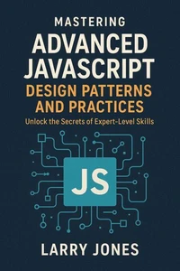 Mastering Advanced JavaScript Design Patterns and Practices: Unlock the Secrets of Expert-Level Skills