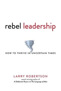 Rebel Leadership: How to Thrive in Uncertain Times