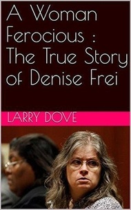 Larry s Dove - A Woman Ferocious : The True Story of Denise Frei.