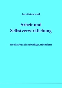 Lars Grünewald - Arbeit und Selbstverwirklichung - Projektarbeit als zukünftige Arbeitsform.