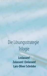 Lars-Oliver Schröder - Loslassen! Zulassen! Einlassen! - Die Lösungsstrategie Trilogie.