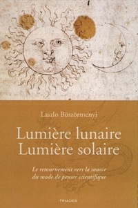 Laszlo Boszormenyi - Lumière lunaire Lumière solaire - Le retournement vers la source du mode de penser scientifique.