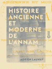 Histoire ancienne et moderne de l'Annam - Tong-King et Cochinchine, depuis l'année 2700 avant l'ère chrétienne jusqu'à nos jours