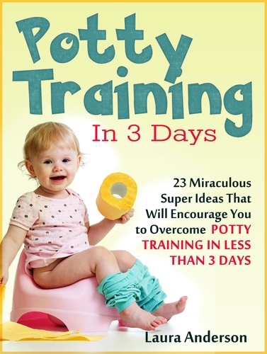  Laura Anderson - Potty Training In 3 Days: 23 Miraculous Super Ideas That Will Encourage You to Overcome  Potty Training in Less Than 3 Days.